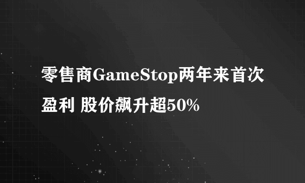 零售商GameStop两年来首次盈利 股价飙升超50%