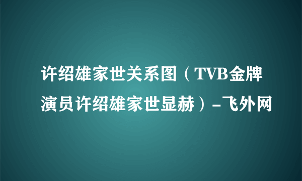 许绍雄家世关系图（TVB金牌演员许绍雄家世显赫）-飞外网