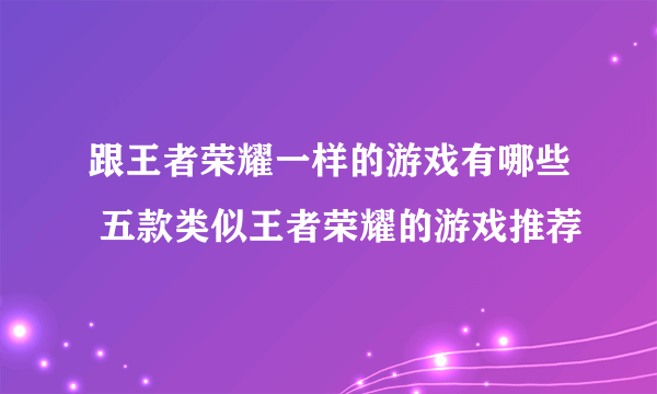 跟王者荣耀一样的游戏有哪些 五款类似王者荣耀的游戏推荐