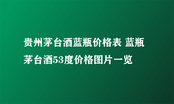 贵州茅台酒蓝瓶价格表 蓝瓶茅台酒53度价格图片一览