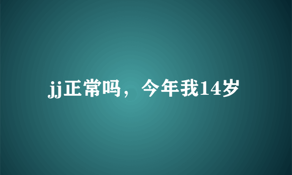 jj正常吗，今年我14岁