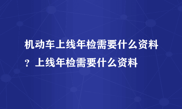 机动车上线年检需要什么资料？上线年检需要什么资料