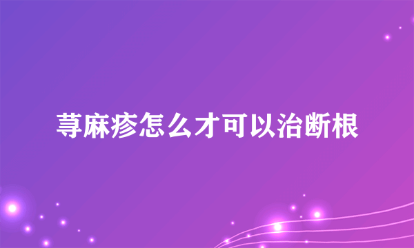 荨麻疹怎么才可以治断根