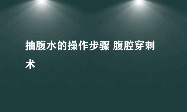 抽腹水的操作步骤 腹腔穿刺术