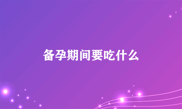 备孕期间要吃什么