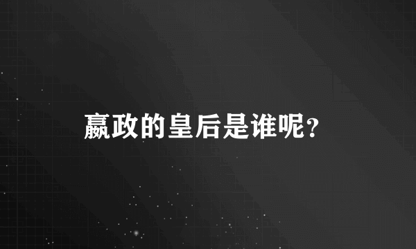 嬴政的皇后是谁呢？