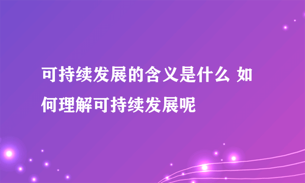 可持续发展的含义是什么 如何理解可持续发展呢