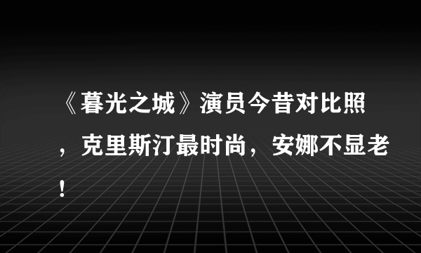 《暮光之城》演员今昔对比照，克里斯汀最时尚，安娜不显老！