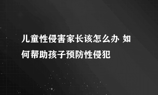 儿童性侵害家长该怎么办 如何帮助孩子预防性侵犯