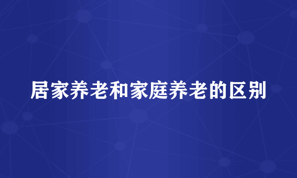 居家养老和家庭养老的区别