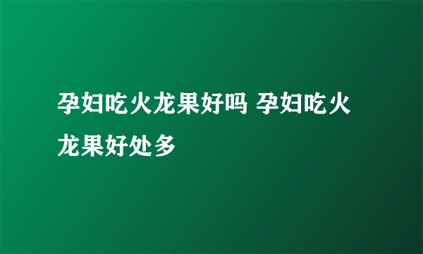 孕妇吃火龙果好吗 孕妇吃火龙果好处多