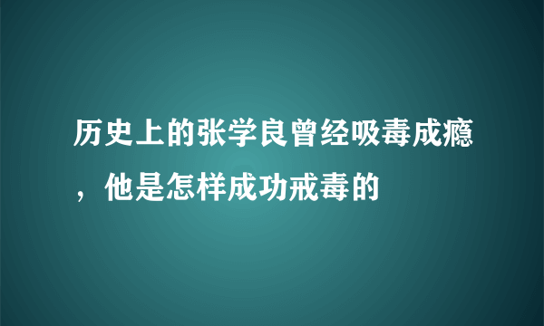 历史上的张学良曾经吸毒成瘾，他是怎样成功戒毒的