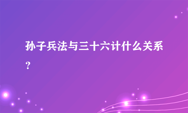 孙子兵法与三十六计什么关系？