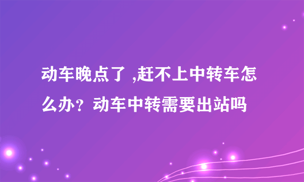 动车晚点了 ,赶不上中转车怎么办？动车中转需要出站吗