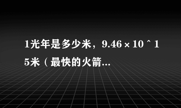 1光年是多少米，9.46×10＾15米（最快的火箭需飞108000年）