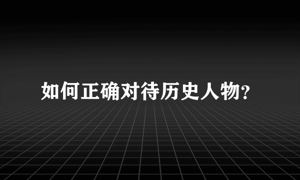 如何正确对待历史人物？