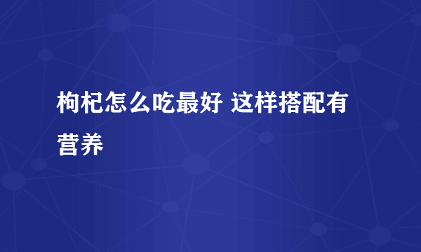 枸杞怎么吃最好 这样搭配有营养