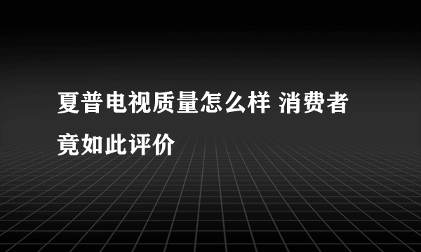 夏普电视质量怎么样 消费者竟如此评价