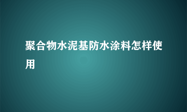 聚合物水泥基防水涂料怎样使用