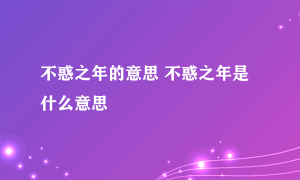 不惑之年的意思 不惑之年是什么意思