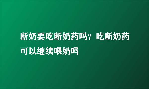 断奶要吃断奶药吗？吃断奶药可以继续喂奶吗