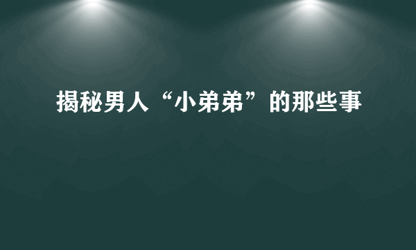 揭秘男人“小弟弟”的那些事