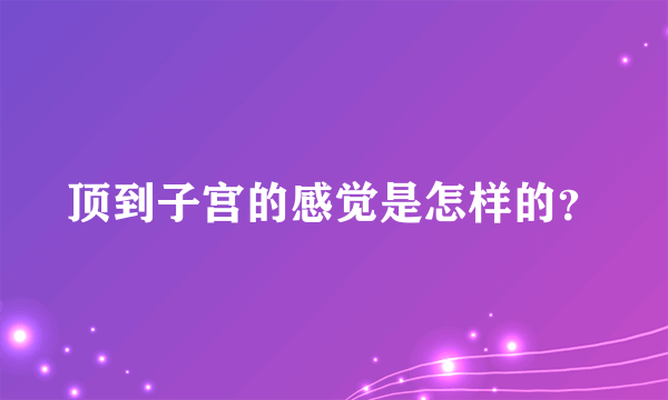 顶到子宫的感觉是怎样的？