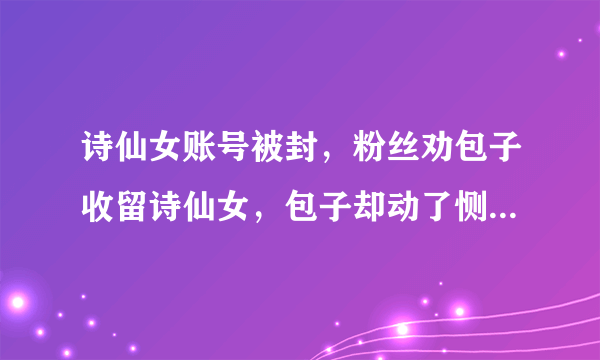 诗仙女账号被封，粉丝劝包子收留诗仙女，包子却动了恻隐之心！