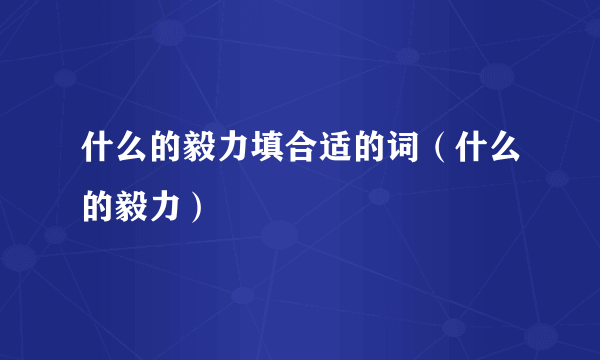 什么的毅力填合适的词（什么的毅力）