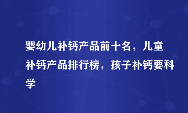 婴幼儿补钙产品前十名，儿童补钙产品排行榜，孩子补钙要科学