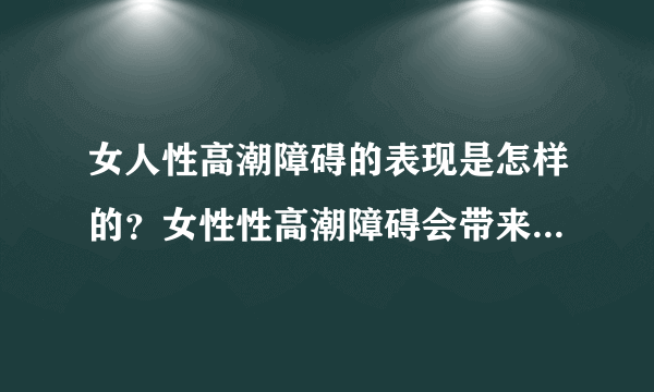 女人性高潮障碍的表现是怎样的？女性性高潮障碍会带来哪些危害