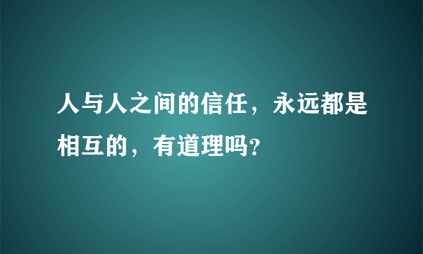 人与人之间的信任，永远都是相互的，有道理吗？