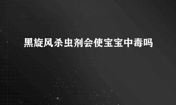 黑旋风杀虫剂会使宝宝中毒吗