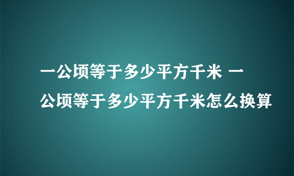 一公顷等于多少平方千米 一公顷等于多少平方千米怎么换算