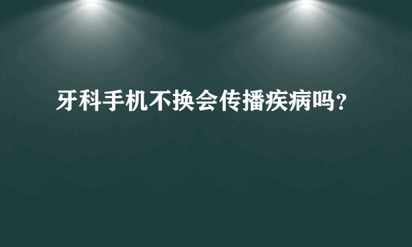 牙科手机不换会传播疾病吗？