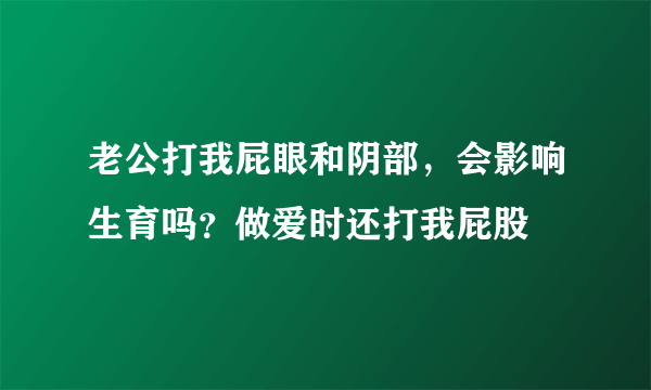 老公打我屁眼和阴部，会影响生育吗？做爱时还打我屁股