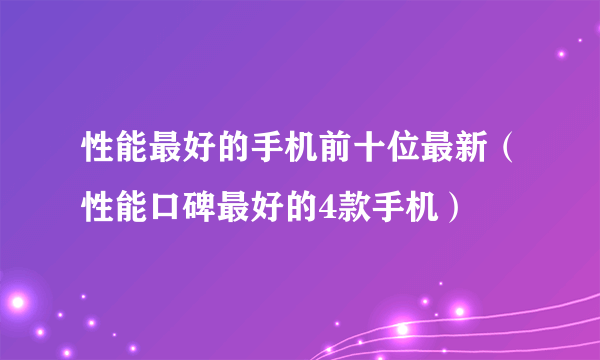 性能最好的手机前十位最新（性能口碑最好的4款手机）