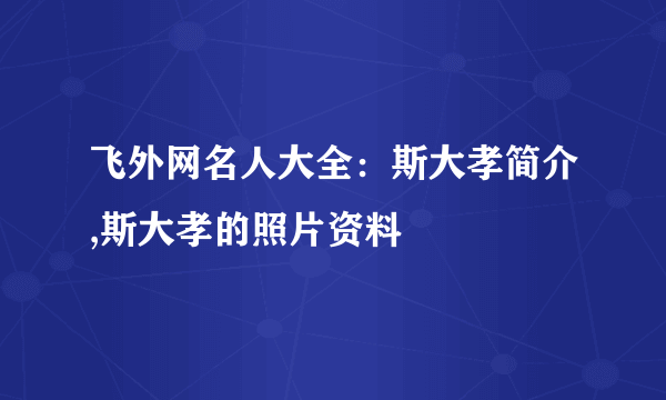 飞外网名人大全：斯大孝简介,斯大孝的照片资料