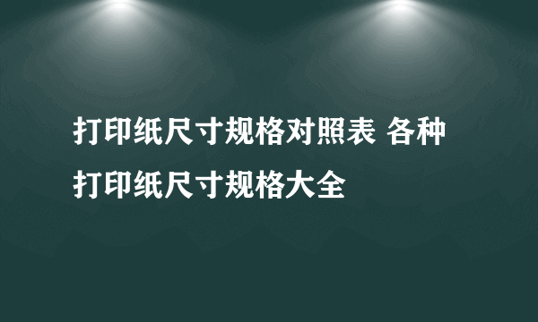 打印纸尺寸规格对照表 各种打印纸尺寸规格大全