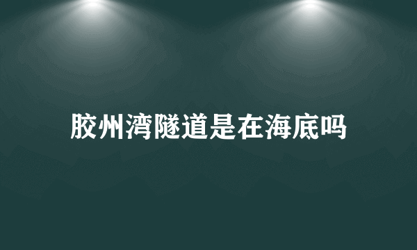 胶州湾隧道是在海底吗