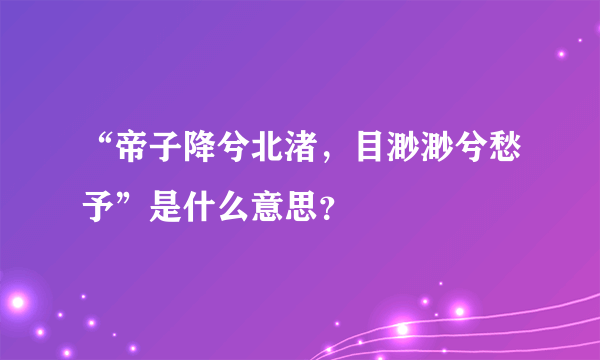 “帝子降兮北渚，目渺渺兮愁予”是什么意思？