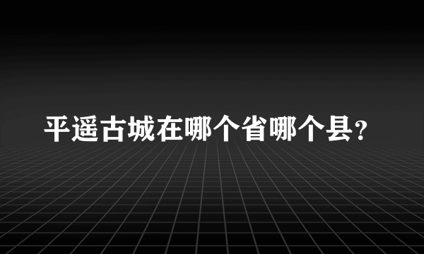 平遥古城在哪个省哪个县？