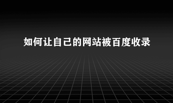 如何让自己的网站被百度收录