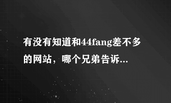 有没有知道和44fang差不多的网站，哪个兄弟告诉下!跪求？