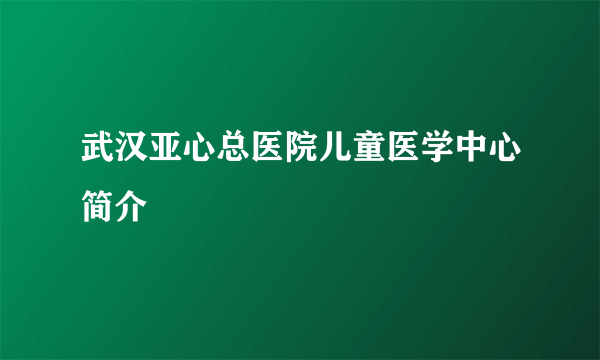 武汉亚心总医院儿童医学中心简介