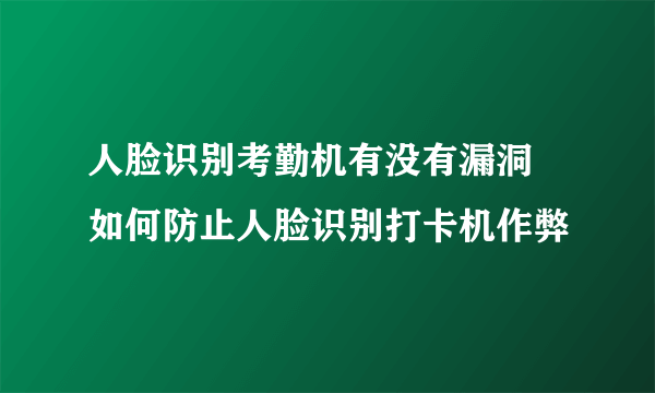 人脸识别考勤机有没有漏洞 如何防止人脸识别打卡机作弊