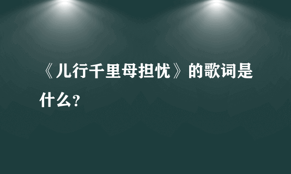 《儿行千里母担忧》的歌词是什么？