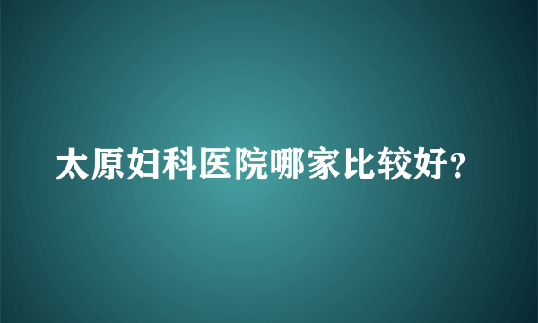 太原妇科医院哪家比较好？