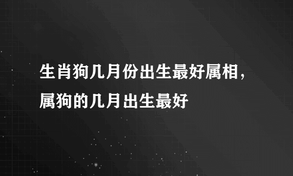 生肖狗几月份出生最好属相，属狗的几月出生最好