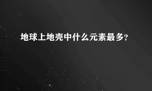 地球上地壳中什么元素最多？